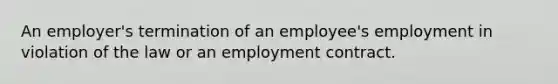 An employer's termination of an employee's employment in violation of the law or an employment contract.