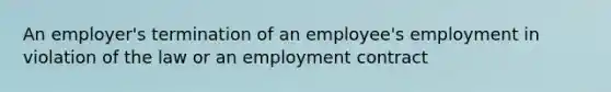 An employer's termination of an employee's employment in violation of the law or an employment contract