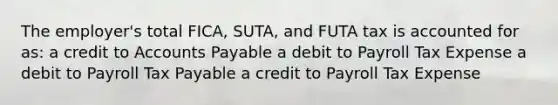 The employer's total FICA, SUTA, and FUTA tax is accounted for as: a credit to Accounts Payable a debit to Payroll Tax Expense a debit to Payroll Tax Payable a credit to Payroll Tax Expense