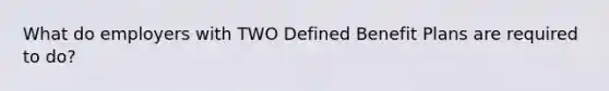 What do employers with TWO Defined Benefit Plans are required to do?