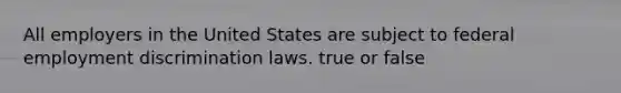 All employers in the United States are subject to federal employment discrimination laws. true or false