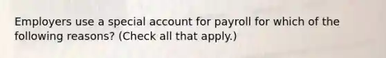 Employers use a special account for payroll for which of the following reasons? (Check all that apply.)