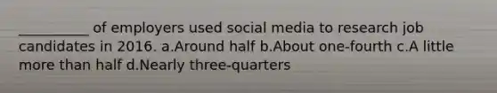 __________ of employers used social media to research job candidates in 2016. a.Around half b.About one-fourth c.A little more than half d.Nearly three-quarters