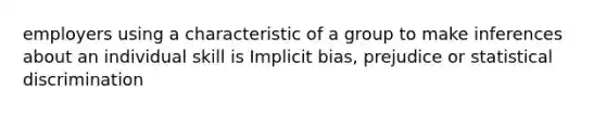 employers using a characteristic of a group to make inferences about an individual skill is Implicit bias, prejudice or statistical discrimination