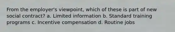 From the employer's viewpoint, which of these is part of new social contract? a. Limited information b. Standard training programs c. Incentive compensation d. Routine jobs