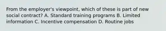 From the employer's viewpoint, which of these is part of new social contract? A. Standard training programs B. Limited information C. Incentive compensation D. Routine jobs