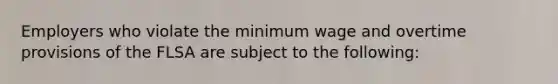 Employers who violate the <a href='https://www.questionai.com/knowledge/k1glT6Xv0Z-minimum-wage' class='anchor-knowledge'>minimum wage</a> and overtime provisions of the FLSA are subject to the following: