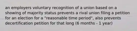 an employers voluntary recognition of a union based on a showing of majority status prevents a rival union filing a petition for an election for a "reasonable time period", also prevents decertification petition for that long (6 months - 1 year)