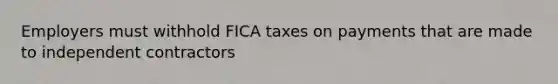 Employers must withhold FICA taxes on payments that are made to independent contractors