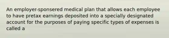 An employer-sponsered medical plan that allows each employee to have pretax earnings deposited into a specially designated account for the purposes of paying specific types of expenses is called a