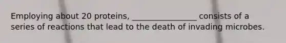 Employing about 20 proteins, ________________ consists of a series of reactions that lead to the death of invading microbes.