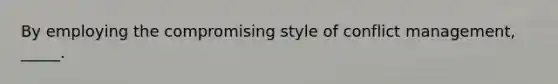 By employing the compromising style of conflict management, _____.