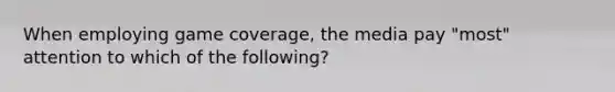 When employing game coverage, the media pay "most" attention to which of the following?