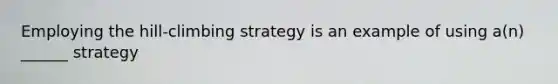 Employing the hill-climbing strategy is an example of using a(n) ______ strategy