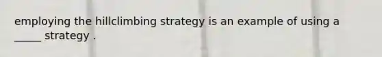 employing the hillclimbing strategy is an example of using a _____ strategy .