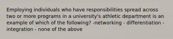 Employing individuals who have responsibilities spread across two or more programs in a university's athletic department is an example of which of the following? -networking - differentiation - integration - none of the above