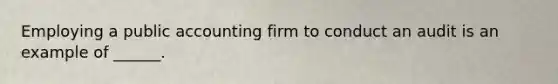 Employing a public accounting firm to conduct an audit is an example of ______.