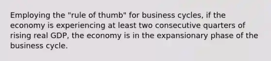 Employing the "rule of thumb" for business cycles, if the economy is experiencing at least two consecutive quarters of rising real GDP, the economy is in the expansionary phase of the business cycle.