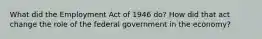 What did the Employment Act of 1946 do? How did that act change the role of the federal government in the economy?