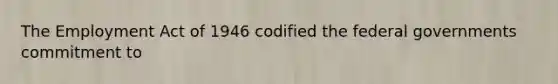 The Employment Act of 1946 codified the federal governments commitment to