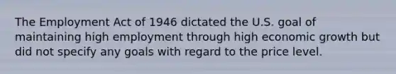 The Employment Act of 1946 dictated the U.S. goal of maintaining high employment through high economic growth but did not specify any goals with regard to the price level.
