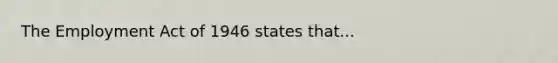 The Employment Act of 1946 states that...