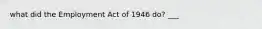 what did the Employment Act of 1946 do? ___