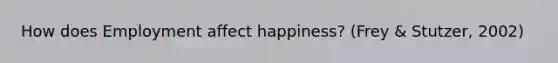 How does Employment affect happiness? (Frey & Stutzer, 2002)