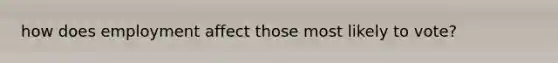how does employment affect those most likely to vote?