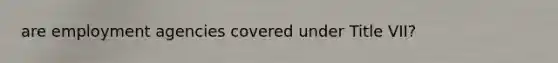 are employment agencies covered under Title VII?