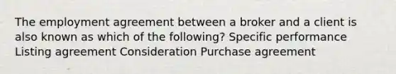 The employment agreement between a broker and a client is also known as which of the following? Specific performance Listing agreement Consideration Purchase agreement