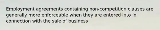 Employment agreements containing non-competition clauses are generally more enforceable when they are entered into in connection with the sale of business