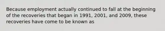 Because employment actually continued to fall at the beginning of the recoveries that began in 1991, 2001, and 2009, these recoveries have come to be known as