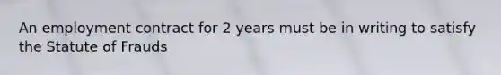 An employment contract for 2 years must be in writing to satisfy the Statute of Frauds