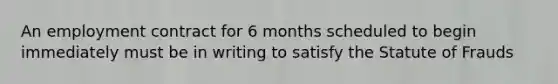 An employment contract for 6 months scheduled to begin immediately must be in writing to satisfy the Statute of Frauds