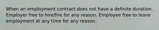 When an employment contract does not have a definite duration. Employer free to hire/fire for any reason. Employee free to leave employment at any time for any reason.