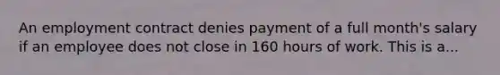 An employment contract denies payment of a full month's salary if an employee does not close in 160 hours of work. This is a...