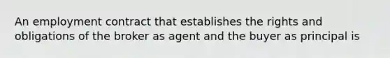 An employment contract that establishes the rights and obligations of the broker as agent and the buyer as principal is