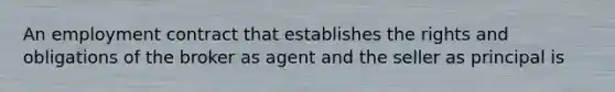 An employment contract that establishes the rights and obligations of the broker as agent and the seller as principal is