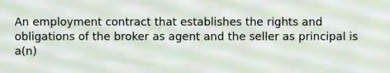 An employment contract that establishes the rights and obligations of the broker as agent and the seller as principal is a(n)