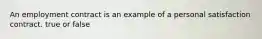 An employment contract is an example of a personal satisfaction contract. true or false