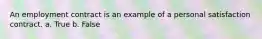 An employment contract is an example of a personal satisfaction contract. a. True b. False