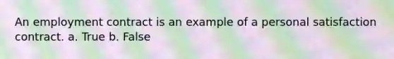 An employment contract is an example of a personal satisfaction contract. a. True b. False