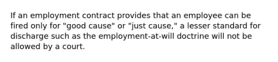 If an employment contract provides that an employee can be fired only for "good cause" or "just cause," a lesser standard for discharge such as the employment-at-will doctrine will not be allowed by a court.