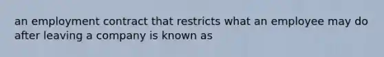 an employment contract that restricts what an employee may do after leaving a company is known as