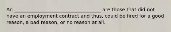 An ____________________________________ are those that did not have an employment contract and thus, could be fired for a good reason, a bad reason, or no reason at all.