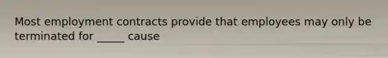 Most employment contracts provide that employees may only be terminated for _____ cause