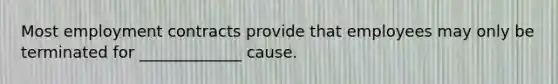 Most employment contracts provide that employees may only be terminated for _____________ cause.