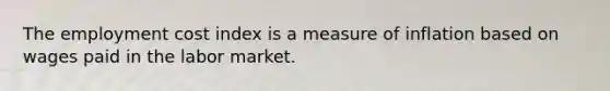 The employment cost index is a measure of inflation based on wages paid in the labor market.