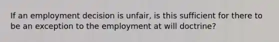 If an employment decision is unfair, is this sufficient for there to be an exception to the employment at will doctrine?